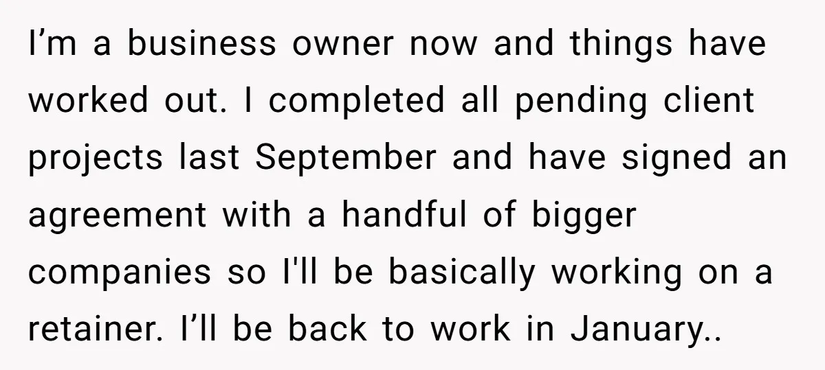 I’m a business owner now and things have worked out. I completed all pending client projects last September and have signed an agreement with a handful of bigger companies so...