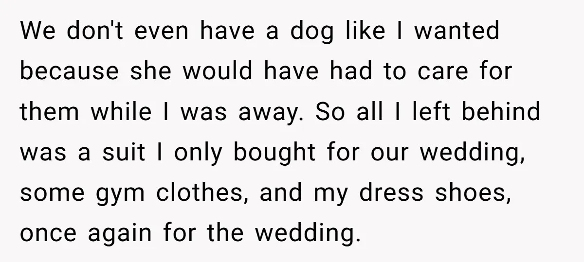 We don't even have a dog like I wanted because she would have had to care for them while I was away. So all I left behind was a suit...
