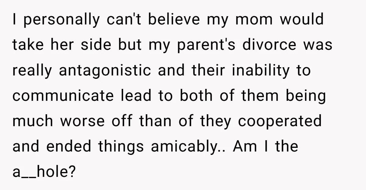 I personally can't believe my mom would take her side but my parent's divorce was really antagonistic and their inability to communicate lead to both of them being much worse...