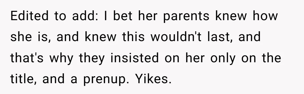 Edited to add: I bet her parents knew how she is, and knew this wouldn't last, and that's why they insisted on her only on the title, and a prenup....