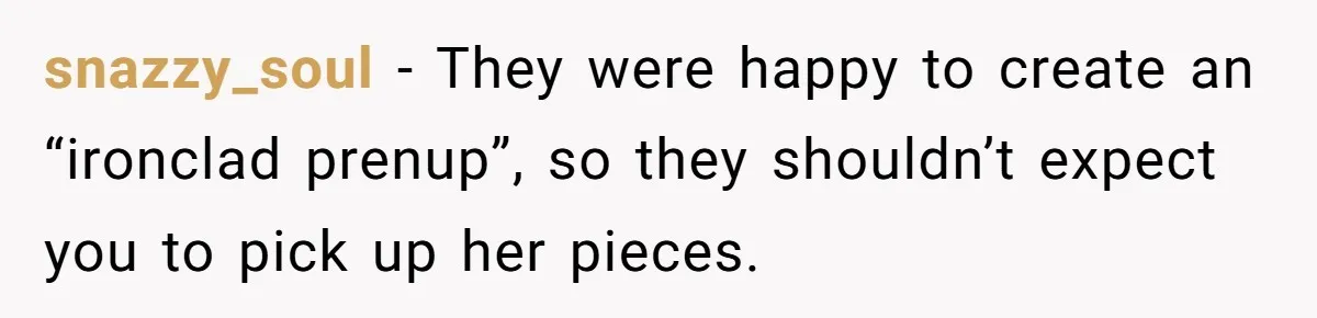 snazzy_soul − They were happy to create an “ironclad prenup”, so they shouldn’t expect you to pick up her pieces.