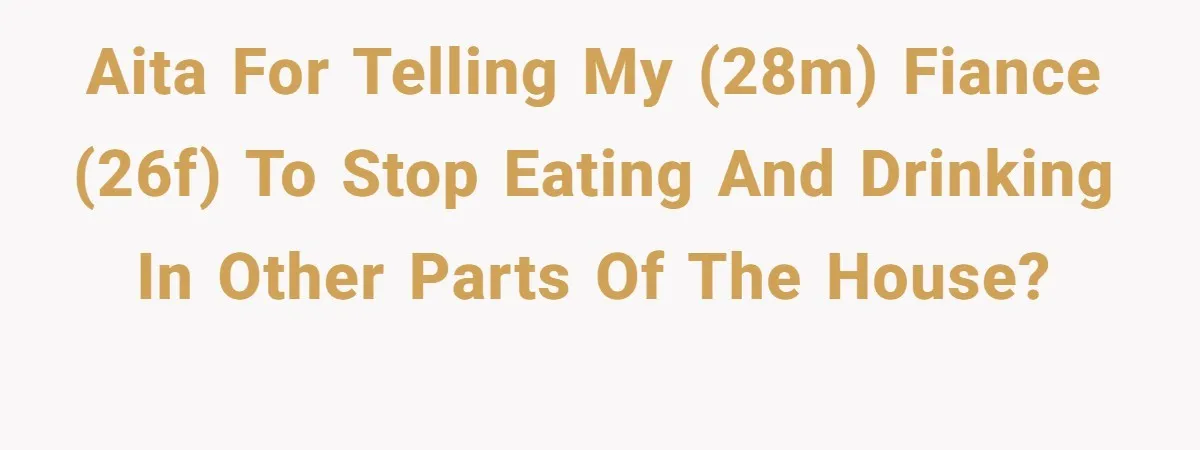 AITA for telling my (28m) fiance (26f) to stop eating and drinking in other parts of the house?