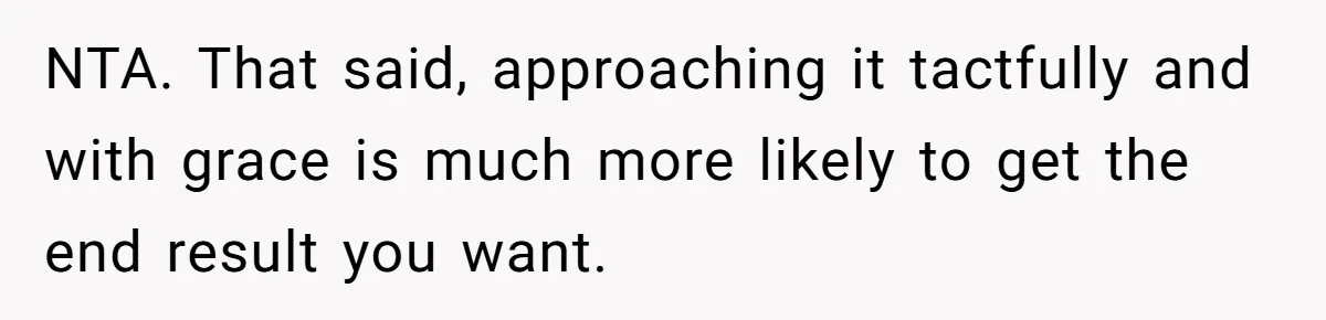 NTA. That said, approaching it tactfully and with grace is much more likely to get the end result you want.