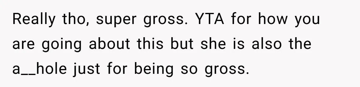 Really tho, super gross. YTA for how you are going about this but she is also the a__hole just for being so gross.