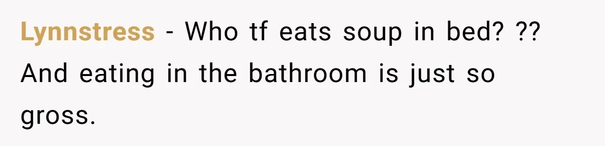 Lynnstress − Who tf eats soup in bed? ?? And eating in the bathroom is just so gross.