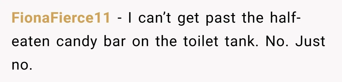 FionaFierce11 − I can’t get past the half-eaten candy bar on the toilet tank. No. Just no.