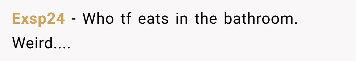 Exsp24 − Who tf eats in the bathroom. Weird....