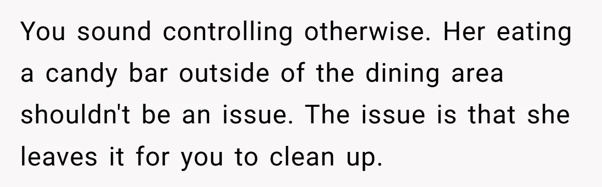 You sound controlling otherwise. Her eating a candy bar outside of the dining area shouldn't be an issue. The issue is that she leaves it for you to clean up.