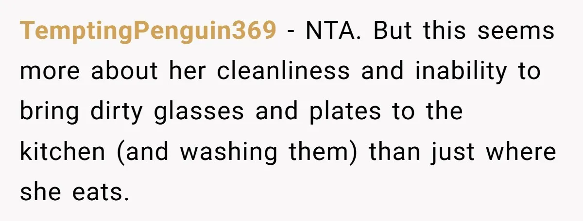 TemptingPenguin369 − NTA. But this seems more about her cleanliness and inability to bring dirty glasses and plates to the kitchen (and washing them) than just where she eats.