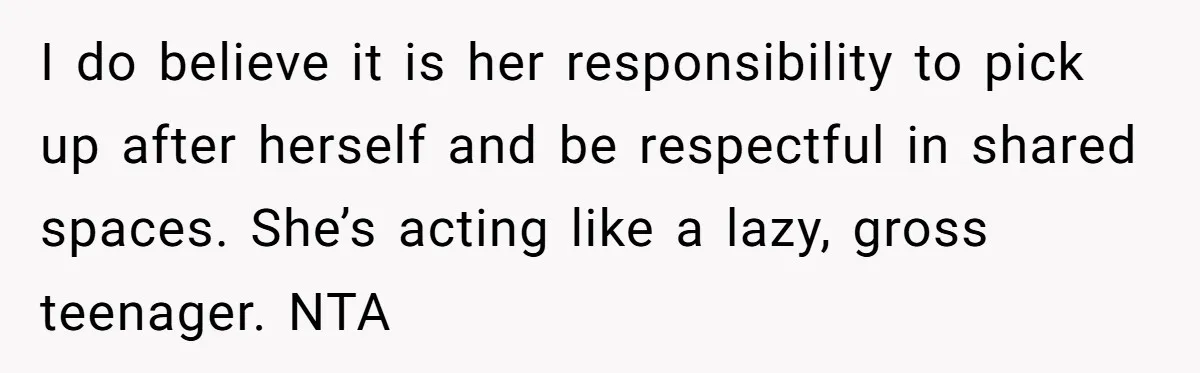 I do believe it is her responsibility to pick up after herself and be respectful in shared spaces. She’s acting like a lazy, gross teenager. NTA