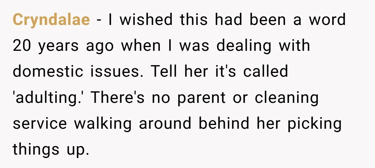 Cryndalae − I wished this had been a word 20 years ago when I was dealing with domestic issues. Tell her it's called 'adulting.' There's no parent or cleaning service...