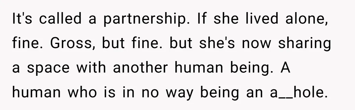 It's called a partnership. If she lived alone, fine. Gross, but fine. but she's now sharing a space with another human being. A human who is in no way being...