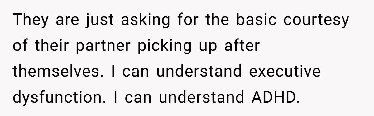 They are just asking for the basic courtesy of their partner picking up after themselves. I can understand executive dysfunction. I can understand ADHD.