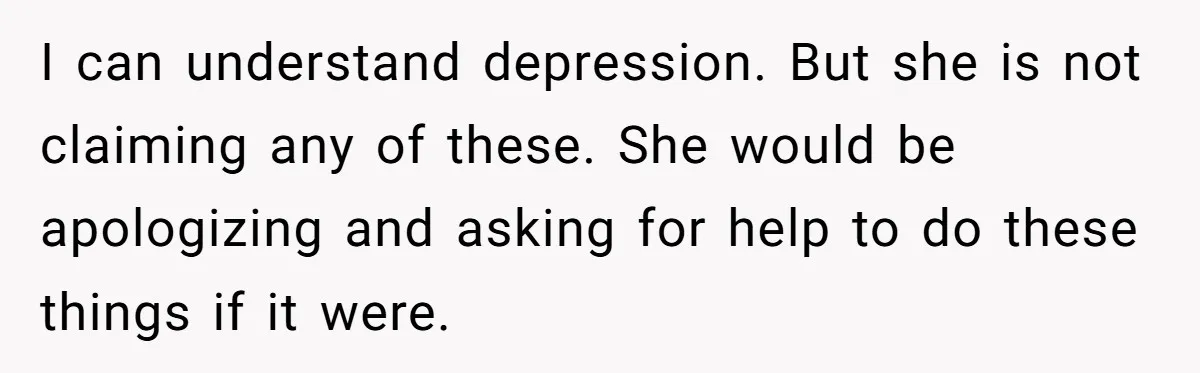 I can understand depression. But she is not claiming any of these. She would be apologizing and asking for help to do these things if it were.