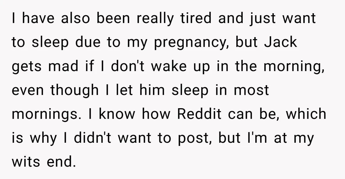I have also been really tired and just want to sleep due to my pregnancy, but Jack gets mad if I don't wake up in the morning, even though I...
