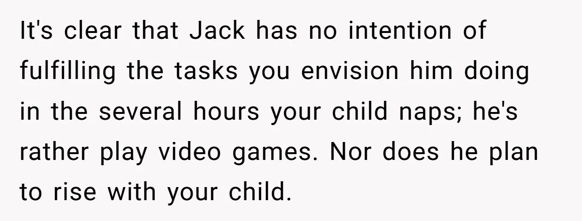 It's clear that Jack has no intention of fulfilling the tasks you envision him doing in the several hours your child naps; he's rather play video games. Nor does he...