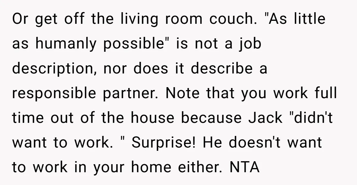 Or get off the living room couch. "As little as humanly possible" is not a job description, nor does it describe a responsible partner. Note that you work full time...