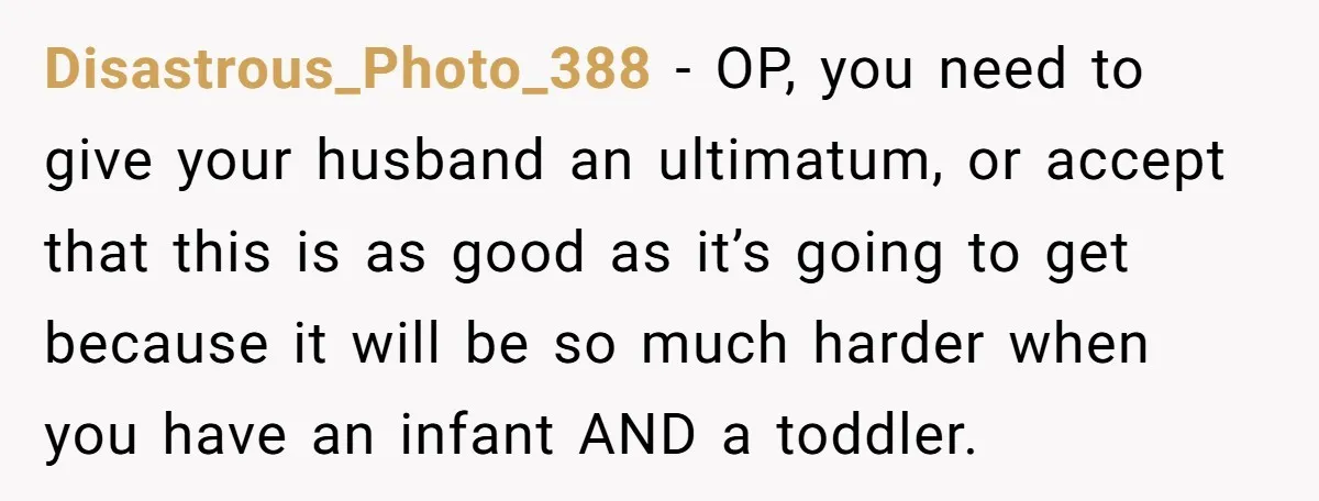 Disastrous_Photo_388 − OP, you need to give your husband an ultimatum, or accept that this is as good as it’s going to get because it will be so much harder...