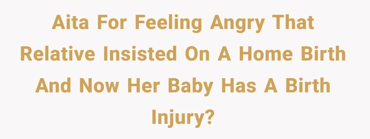 AITA for feeling angry that relative insisted on a home birth and now her baby has a birth injury?