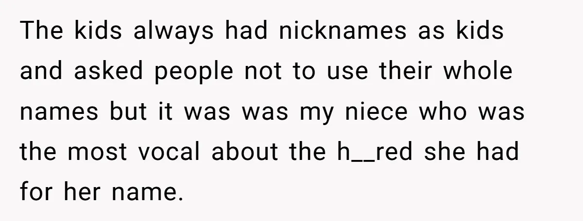 The kids always had nicknames as kids and asked people not to use their whole names but it was was my niece who was the most vocal about the h__red...