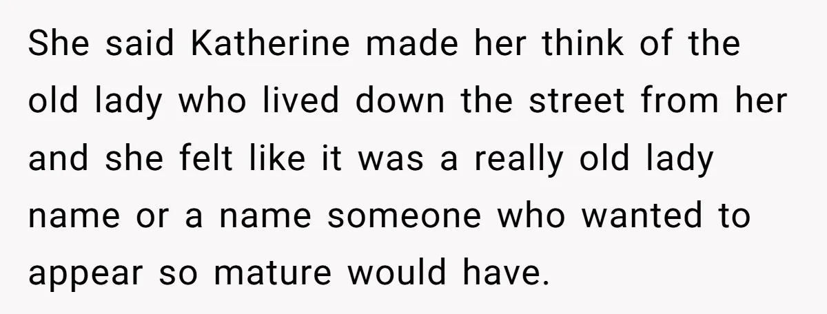 She said Katherine made her think of the old lady who lived down the street from her and she felt like it was a really old lady name or a...