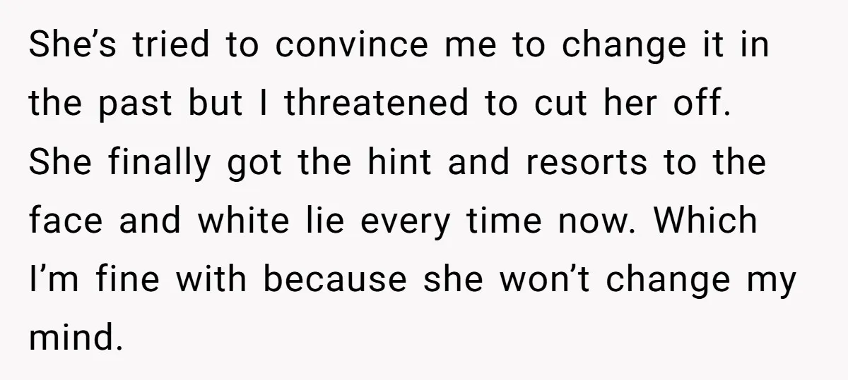 She’s tried to convince me to change it in the past but I threatened to cut her off. She finally got the hint and resorts to the face and white...