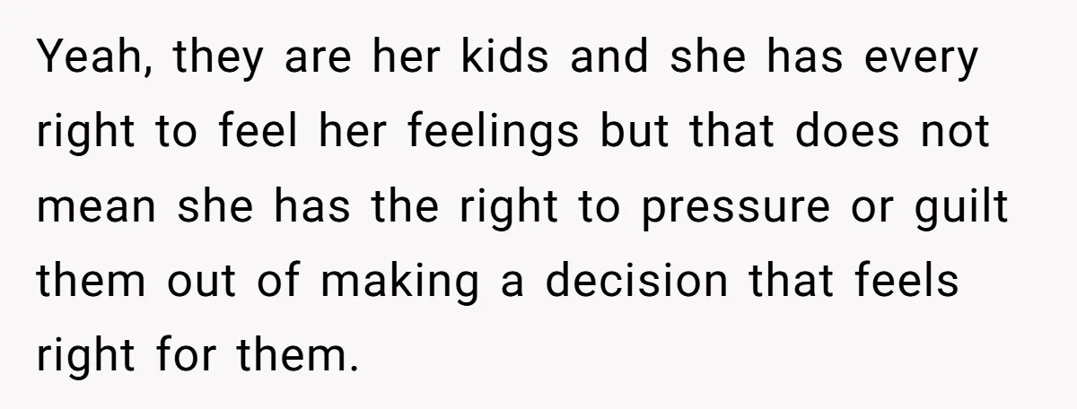 Yeah, they are her kids and she has every right to feel her feelings but that does not mean she has the right to pressure or guilt them out of...