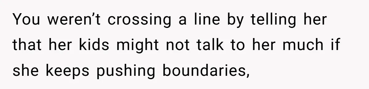 You weren’t crossing a line by telling her that her kids might not talk to her much if she keeps pushing boundaries,