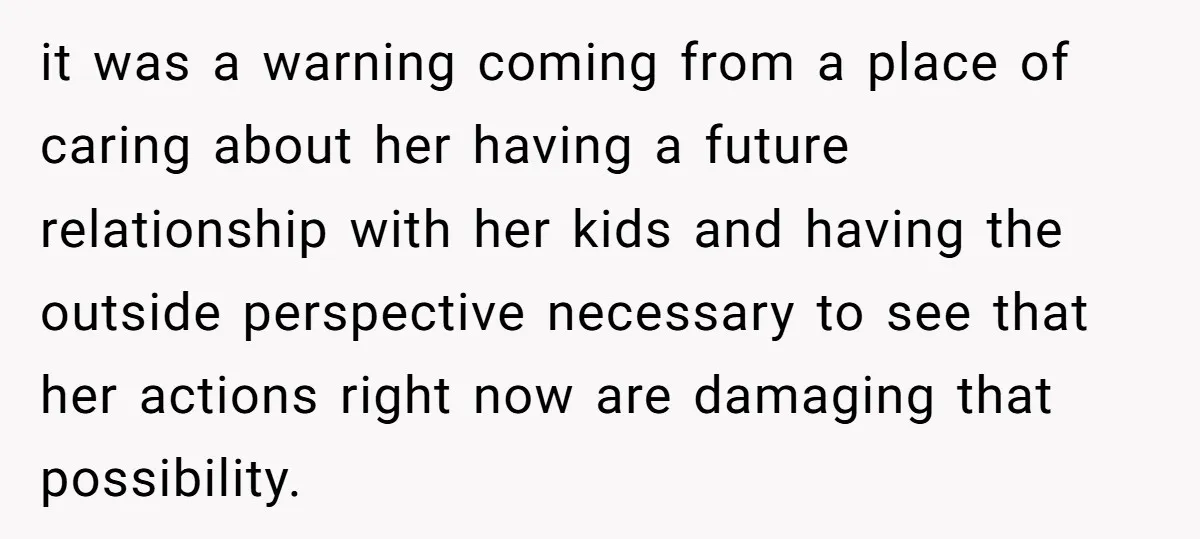 it was a warning coming from a place of caring about her having a future relationship with her kids and having the outside perspective necessary to see that her actions...