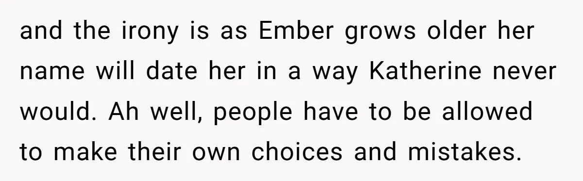 and the irony is as Ember grows older her name will date her in a way Katherine never would. Ah well, people have to be allowed to make their own...