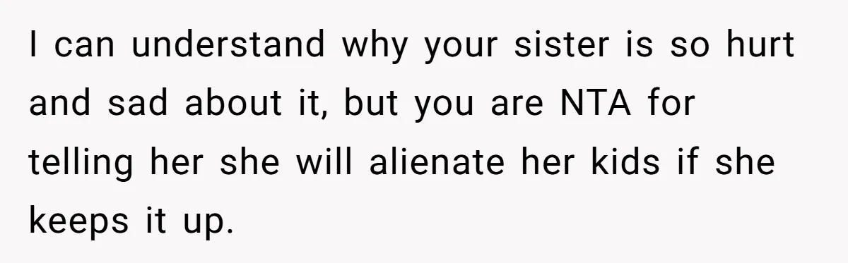 I can understand why your sister is so hurt and sad about it, but you are NTA for telling her she will alienate her kids if she keeps it up.