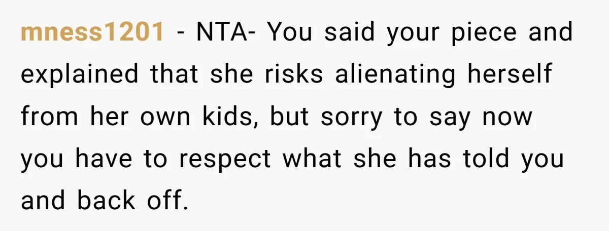mness1201 − NTA- You said your piece and explained that she risks alienating herself from her own kids, but sorry to say now you have to respect what she has...