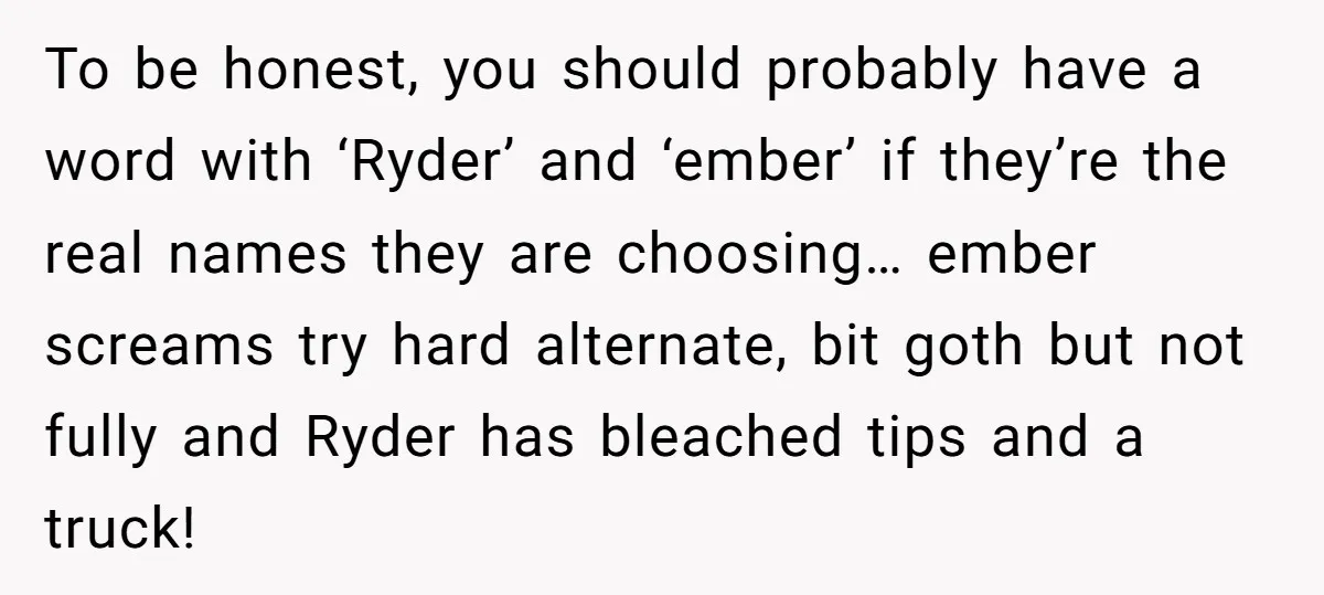 To be honest, you should probably have a word with ‘Ryder’ and ‘ember’ if they’re the real names they are choosing… ember screams try hard alternate, bit goth but not...