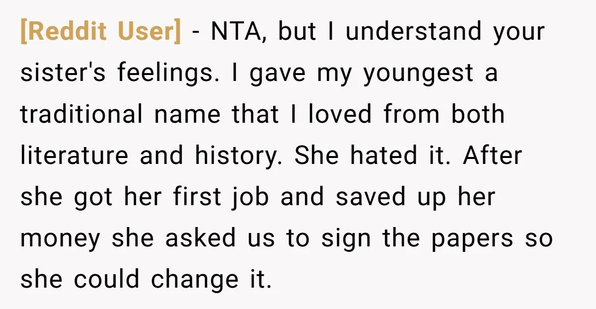 [Reddit User] − NTA, but I understand your sister's feelings. I gave my youngest a traditional name that I loved from both literature and history. She hated it. After she...