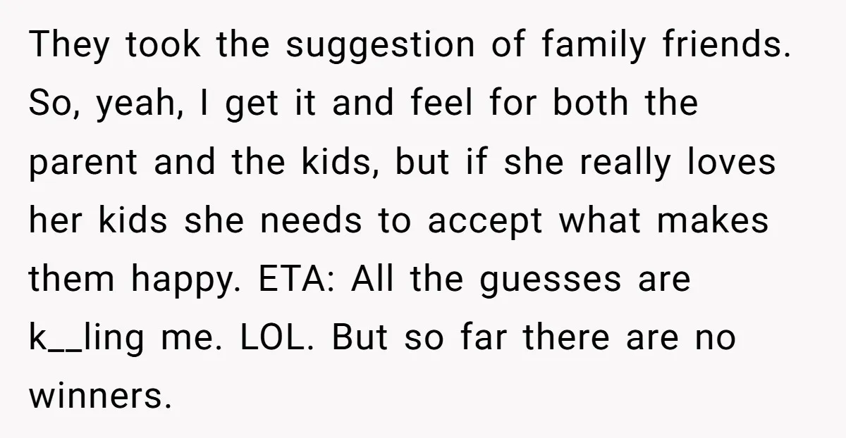 They took the suggestion of family friends. So, yeah, I get it and feel for both the parent and the kids, but if she really loves her kids she needs...