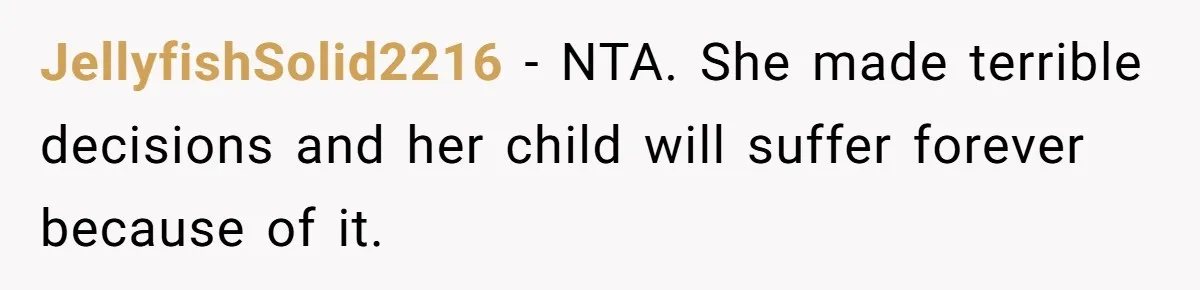 JellyfishSolid2216 − NTA. She made terrible decisions and her child will suffer forever because of it.