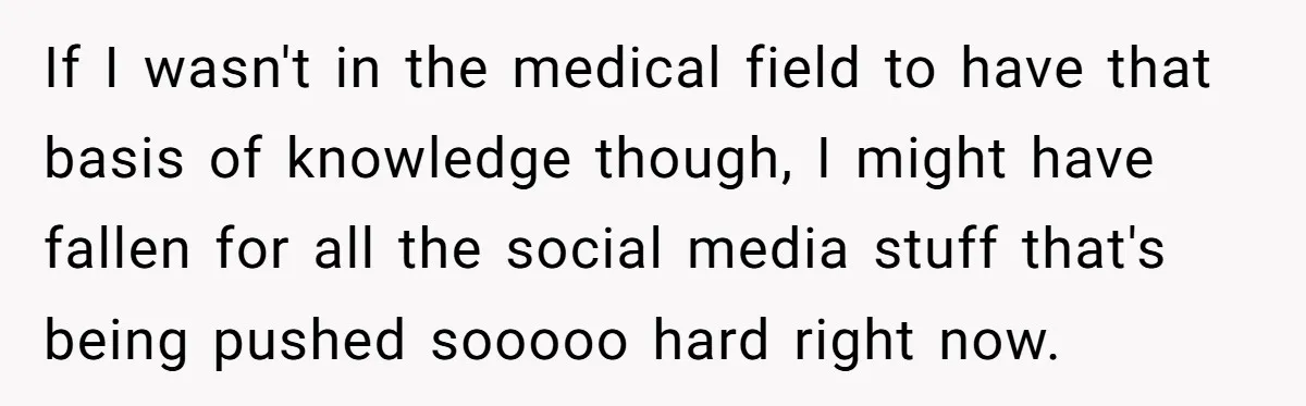 If I wasn't in the medical field to have that basis of knowledge though, I might have fallen for all the social media stuff that's being pushed sooooo hard right...