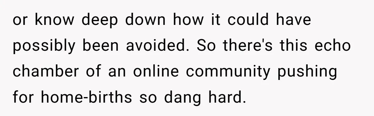 or know deep down how it could have possibly been avoided. So there's this echo chamber of an online community pushing for home-births so dang hard.