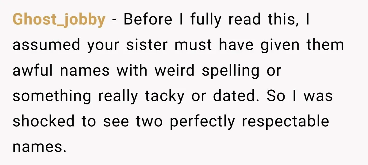 Ghost_jobby − Before I fully read this, I assumed your sister must have given them awful names with weird spelling or something really tacky or dated. So I was shocked...