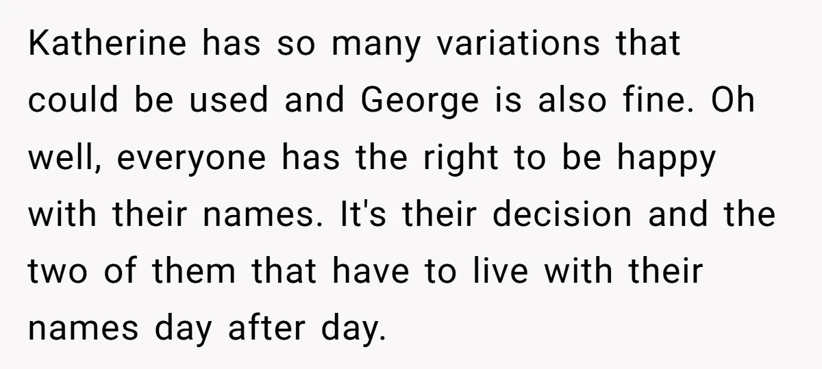 Katherine has so many variations that could be used and George is also fine. Oh well, everyone has the right to be happy with their names. It's their decision and...