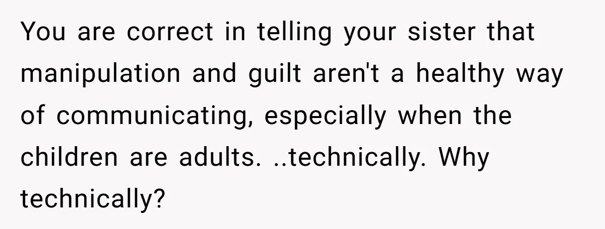You are correct in telling your sister that manipulation and guilt aren't a healthy way of communicating, especially when the children are adults. ..technically. Why technically?