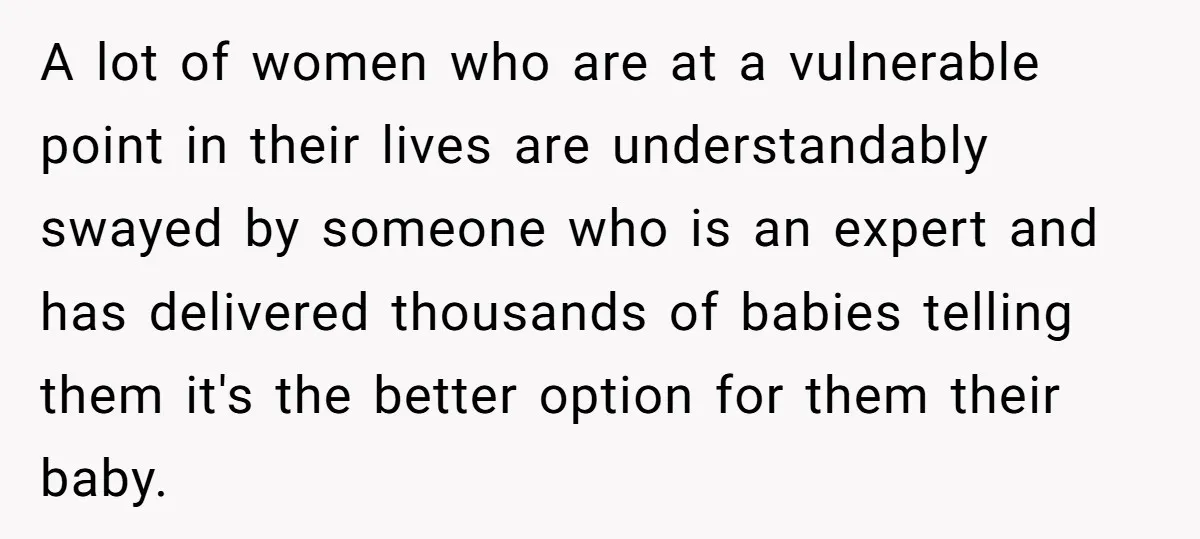 A lot of women who are at a vulnerable point in their lives are understandably swayed by someone who is an expert and has delivered thousands of babies telling them...