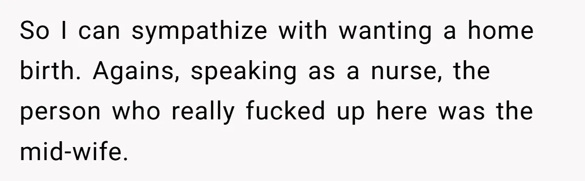 So I can sympathize with wanting a home birth. Agains, speaking as a nurse, the person who really fucked up here was the mid-wife.