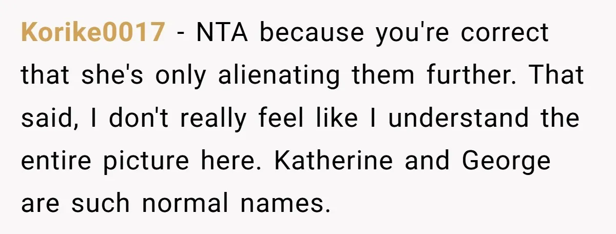 Korike0017 − NTA because you're correct that she's only alienating them further. That said, I don't really feel like I understand the entire picture here. Katherine and George are such...