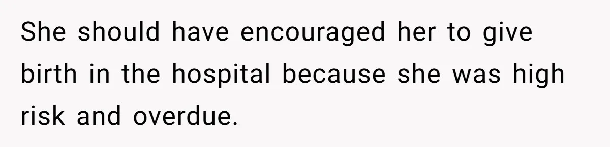 She should have encouraged her to give birth in the hospital because she was high risk and overdue.