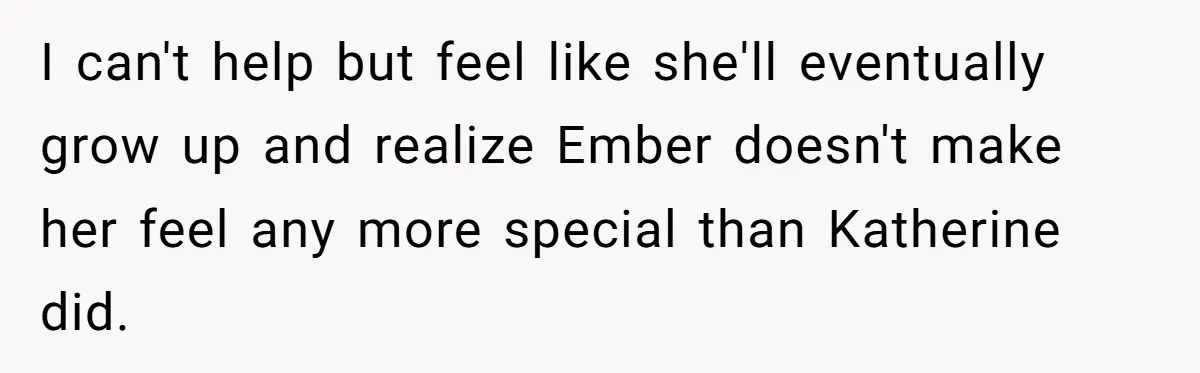 I can't help but feel like she'll eventually grow up and realize Ember doesn't make her feel any more special than Katherine did.