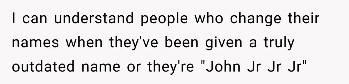I can understand people who change their names when they've been given a truly outdated name or they're "John Jr Jr Jr"