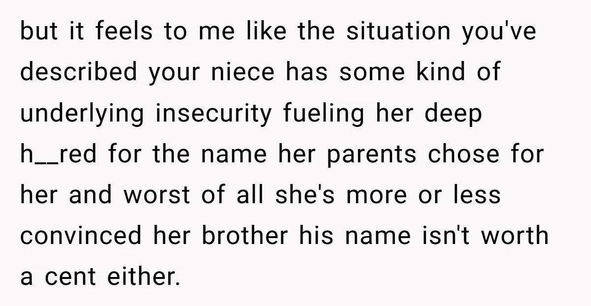 but it feels to me like the situation you've described your niece has some kind of underlying insecurity fueling her deep h__red for the name her parents chose for her...