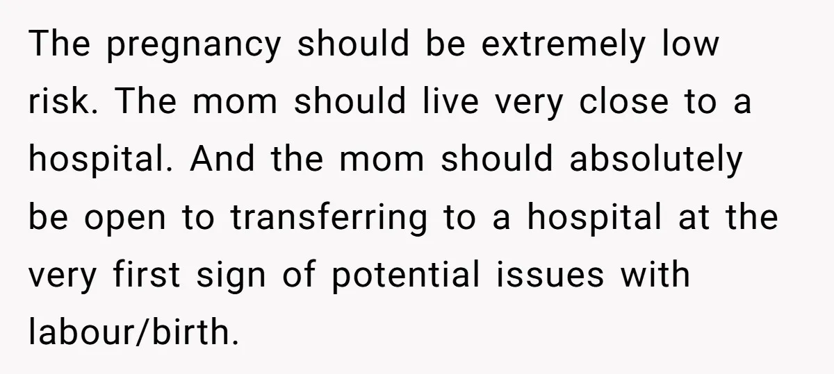 The pregnancy should be extremely low risk. The mom should live very close to a hospital. And the mom should absolutely be open to transferring to a hospital at the...
