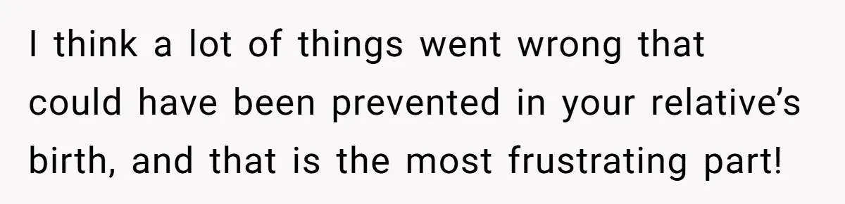 I think a lot of things went wrong that could have been prevented in your relative’s birth, and that is the most frustrating part!
